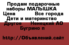 Продам подарочные наборы МАЛЫШКА › Цена ­ 3 500 - Все города Дети и материнство » Другое   . Ненецкий АО,Бугрино п.